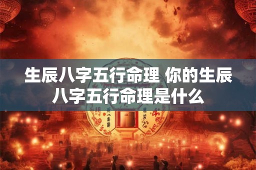 生辰八字五行命理 你的生辰八字五行命理是什么