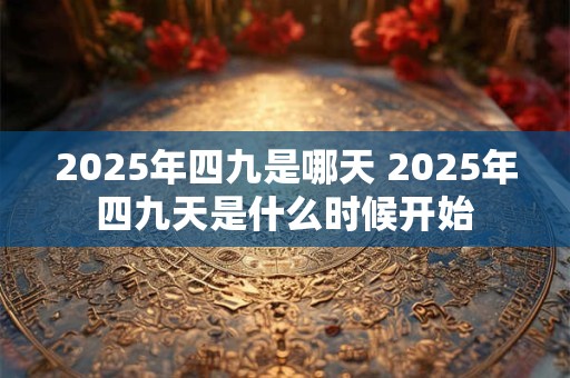 2025年四九是哪天 2025年四九天是什么时候开始