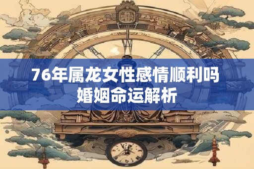 76年属龙女性感情顺利吗 婚姻命运解析