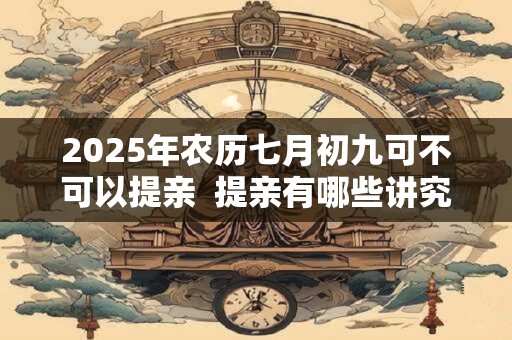 2025年农历七月初九可不可以提亲  提亲有哪些讲究和习俗