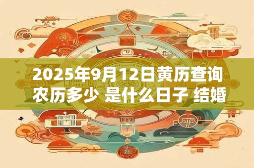 2025年9月12日黄历查询 农历多少 是什么日子 结婚吉时