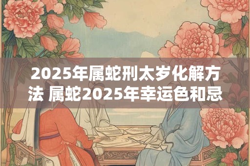 2026年属蛇刑太岁化解方法 属蛇2026年幸运色和忌讳色