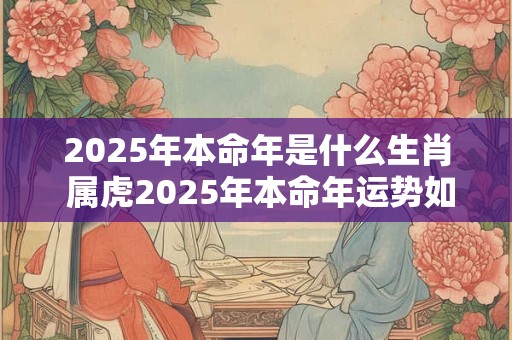 2025年本命年是什么生肖 属虎2025年本命年运势如何