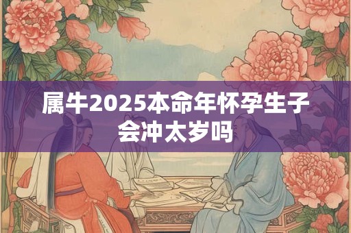 属牛2025本命年怀孕生子会冲太岁吗