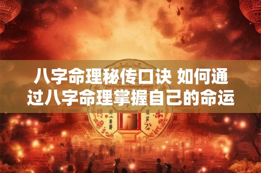 八字命理秘传口诀 如何通过八字命理掌握自己的命运