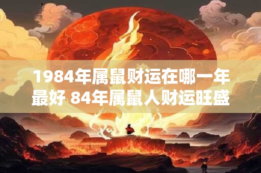1984年属鼠财运在哪一年最好 84年属鼠人财运旺盛年份
