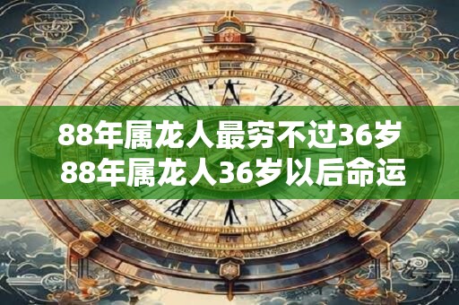 88年属龙人最穷不过36岁 88年属龙人36岁以后命运