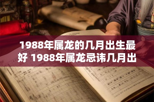 详细阅读:1988年属龙的几月出生最好 1988年属龙忌讳几月出生 1988年属龙的几月出生最好 1988年属龙忌讳几月出生
