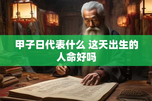 详细阅读:甲子日代表什么 这天出生的人命好吗 甲子日代表什么 这天出生的人命好吗