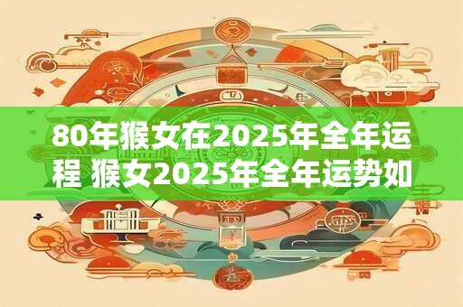 80年猴女在2026年全年运程 猴女2026年全年运势如何