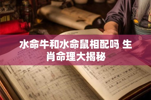 详细阅读:水命牛和水命鼠相配吗 生肖命理大揭秘 水命牛和水命鼠相配吗 生肖命理大揭秘