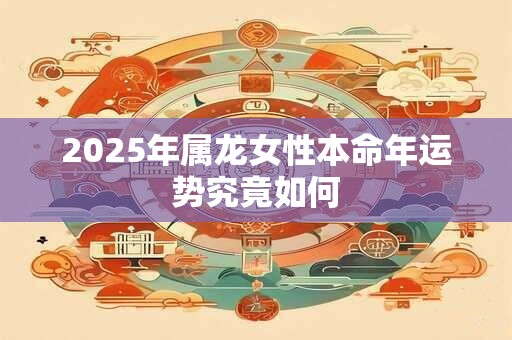 2025年属龙女性本命年运势究竟如何