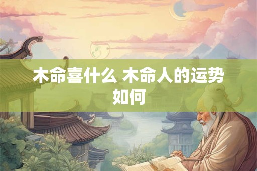 木命喜什么 木命人的运势如何