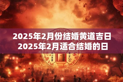 2025年2月份结婚黄道吉日 2025年2月适合结婚的日子