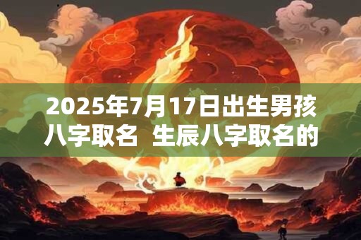 2025年7月17日出生男孩八字取名  生辰八字取名的讲究