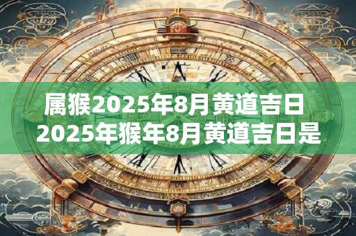 属猴2025年8月黄道吉日 2025年猴年8月黄道吉日是哪天