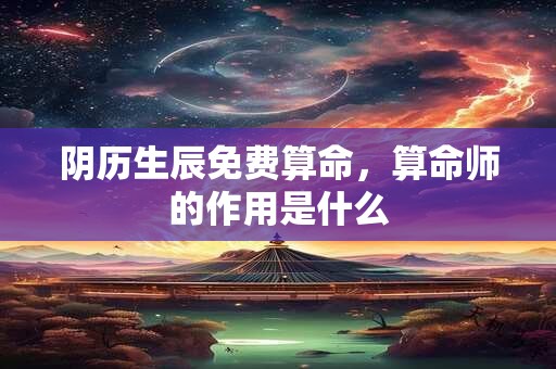 阴历生辰免费算命,算命师的作用是什么 阴历生辰免费算命,算命师的作用是什么