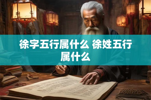 徐字五行属什么 徐姓五行属什么 徐字五行属什么 徐姓五行属什么