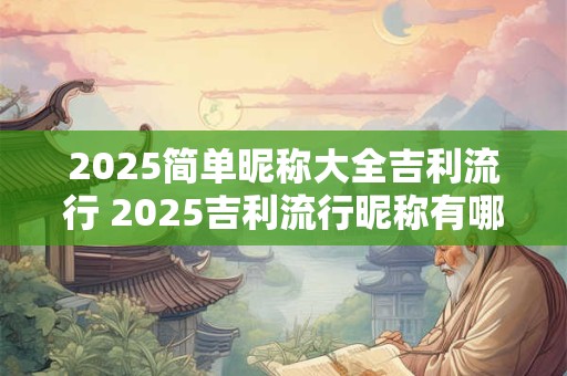 2025简单昵称大全吉利流行 2025吉利流行昵称有哪些