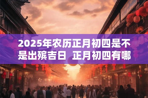 2025年农历正月初四是不是出殡吉日  正月初四有哪些习俗