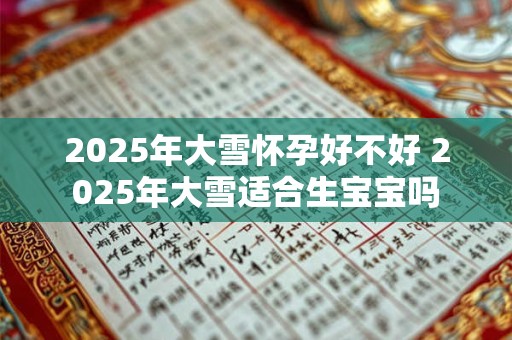 2025年大雪怀孕好不好 2025年大雪适合生宝宝吗