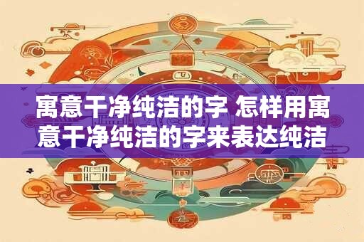 寓意干净纯洁的字 怎样用寓意干净纯洁的字来表达纯洁无暇的意思 寓意干净纯洁的字 怎样用寓意干净纯洁的字来表达纯洁无暇的意思