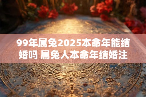 99年属兔2026本命年能结婚吗 属兔人本命年结婚注意事项