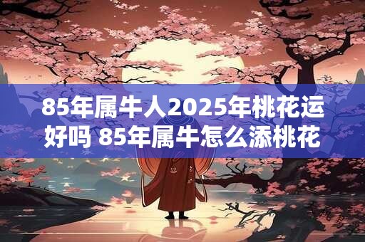 85年属牛人2025年桃花运好吗 85年属牛怎么添桃花运