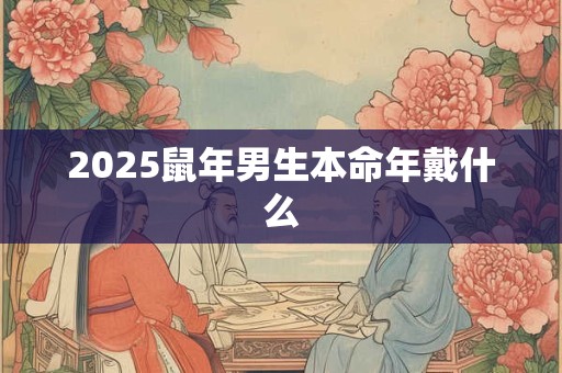 2025鼠年男生本命年戴什么 2025鼠年男生本命年戴什么