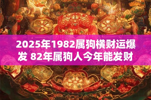 2025年1982属狗横财运爆发 82年属狗人今年能发财吗