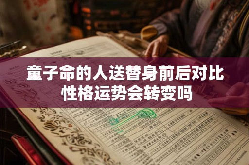 童子命的人送替身前后对比 性格运势会转变吗