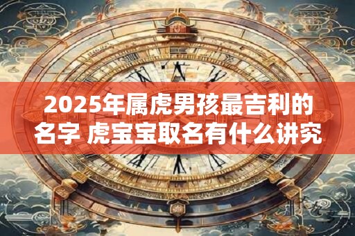 2025年属虎男孩最吉利的名字 虎宝宝取名有什么讲究