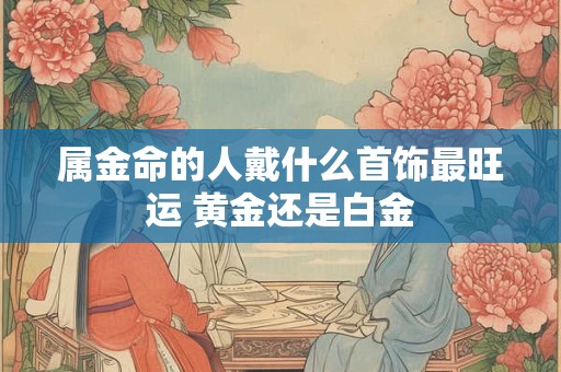 属金命的人戴什么首饰最旺运 黄金还是白金