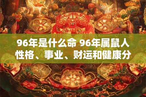96年是什么命 96年属鼠人性格、事业、财运和健康分析。