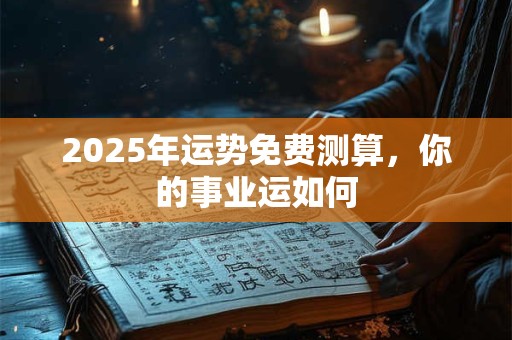 2025年运势免费测算，你的事业运如何