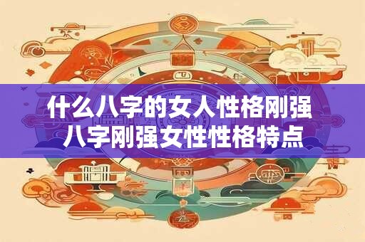 什么八字的女人性格刚强 八字刚强女性性格特点