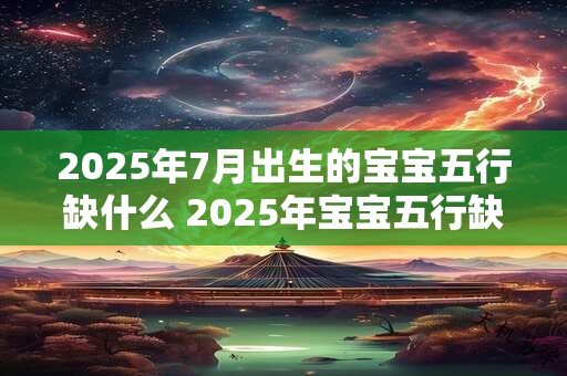 2025年7月出生的宝宝五行缺什么 2025年宝宝五行缺哪个 2025年7月出生的宝宝五行缺什么 2025年宝宝五行缺哪个