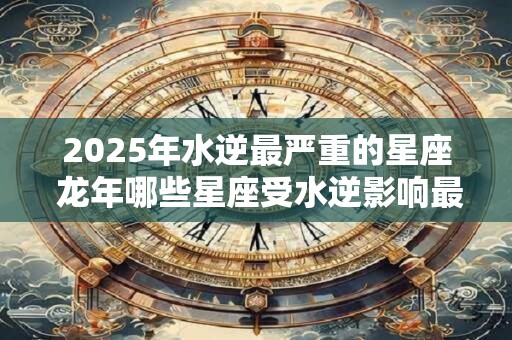 2026年水逆最严重的星座 龙年哪些星座受水逆影响最重