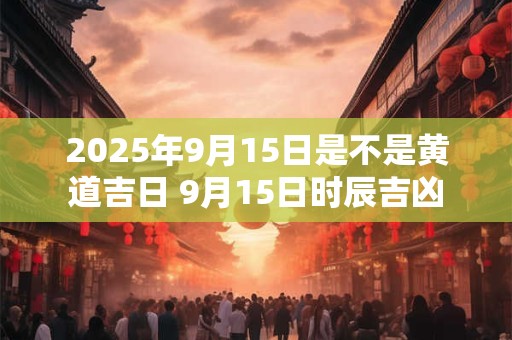 2026年9月15日是不是黄道吉日 9月15日时辰吉凶