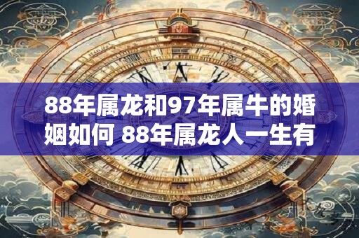 88年属龙和97年属牛的婚姻如何 88年属龙人一生有几次婚姻