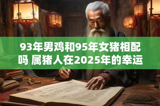 93年男鸡和95年女猪相配吗 属猪人在2025年的幸运色是什么