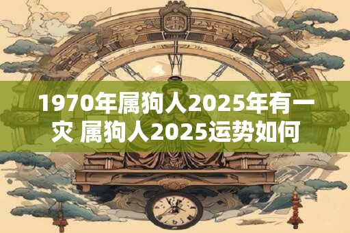 1970年属狗人2025年有一灾 属狗人2025运势如何