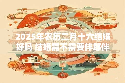 2025年农历二月十六结婚好吗 结婚需不需要伴郎伴娘