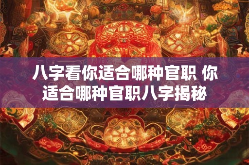 八字看你适合哪种官职 你适合哪种官职八字揭秘