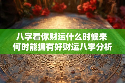八字看你财运什么时候来 何时能拥有好财运八字分析