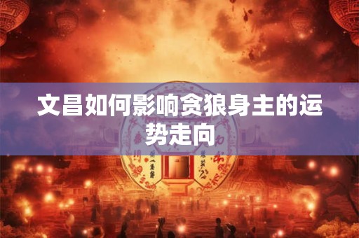 文昌如何影响贪狼身主的运势走向