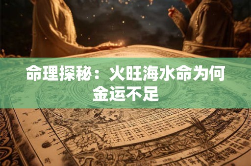命理探秘：火旺海水命为何金运不足