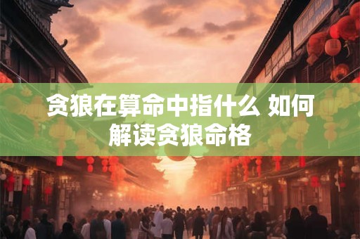 贪狼在算命中指什么 如何解读贪狼命格