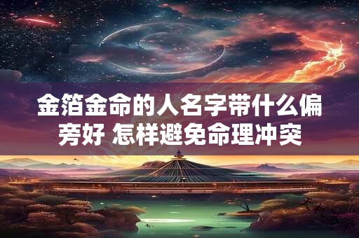 金箔金命的人名字带什么偏旁好 怎样避免命理冲突