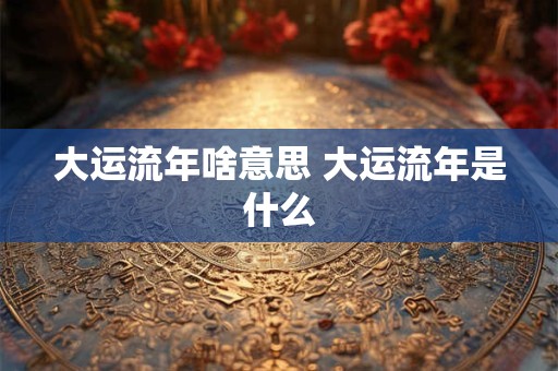大运流年啥意思 大运流年是什么